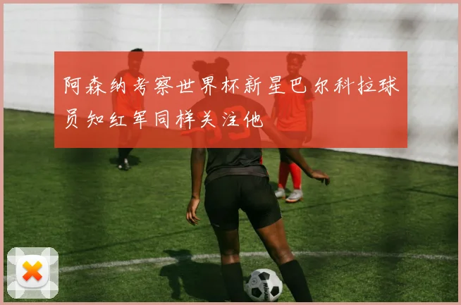 阿森纳考察世界杯新星巴尔科拉球员知红军同样关注他