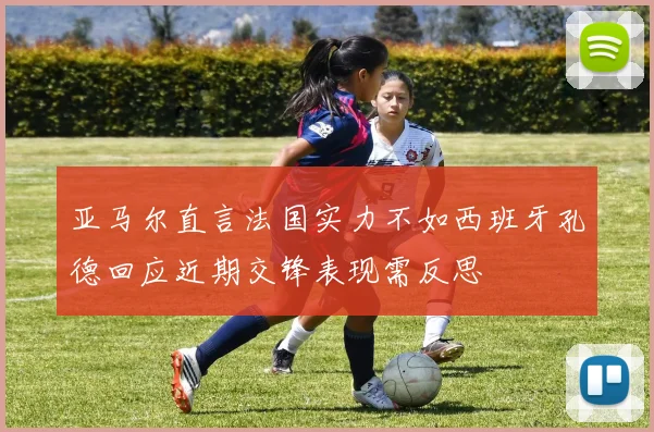 亚马尔直言法国实力不如西班牙孔德回应近期交锋表现需反思