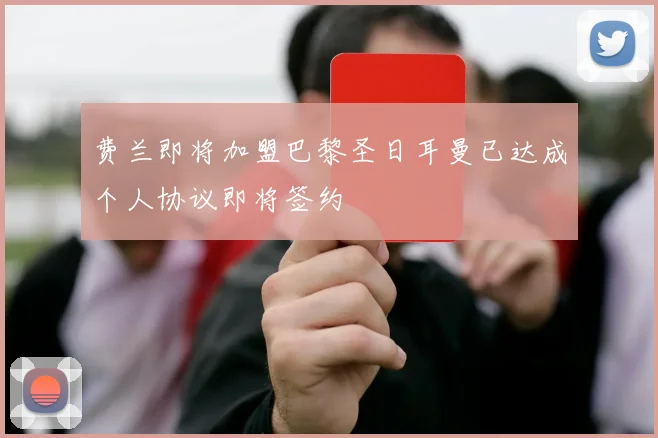 费兰即将加盟巴黎圣日耳曼已达成个人协议即将签约