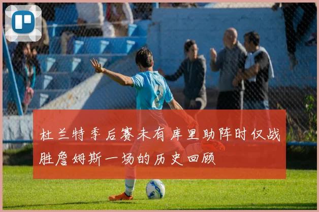 杜兰特季后赛未有库里助阵时仅战胜詹姆斯一场的历史回顾