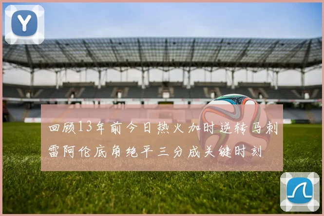 回顾13年前今日热火加时逆转马刺雷阿伦底角绝平三分成关键时刻