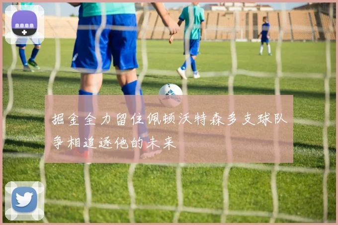 掘金全力留住佩顿沃特森多支球队争相追逐他的未来