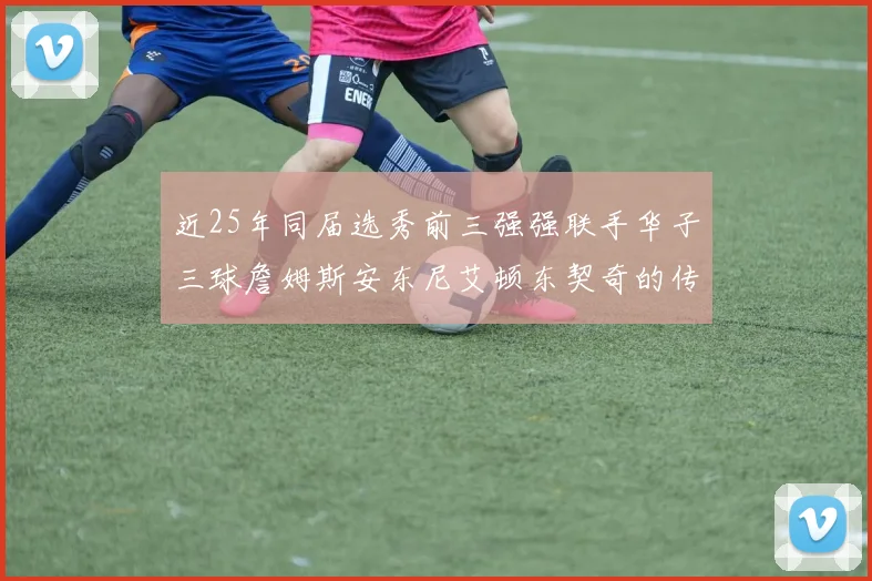 近25年同届选秀前三强强联手华子三球詹姆斯安东尼艾顿东契奇的传奇故事