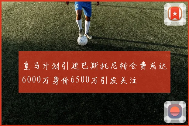 皇马计划引进巴斯托尼转会费或达6000万身价6500万引发关注