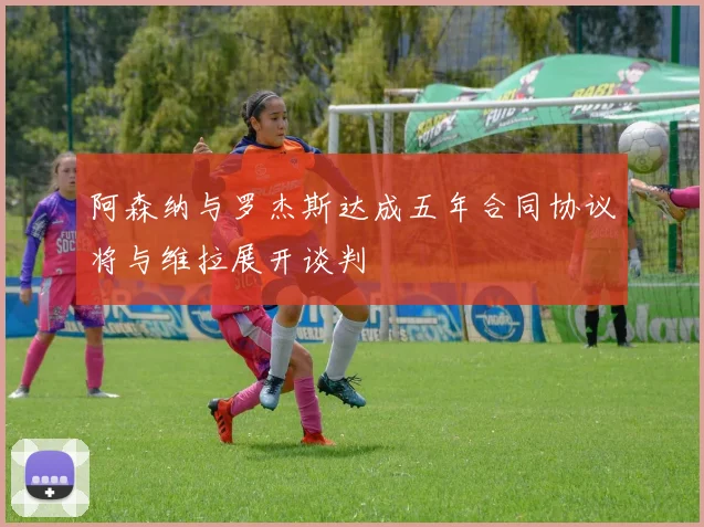 阿森纳与罗杰斯达成五年合同协议将与维拉展开谈判