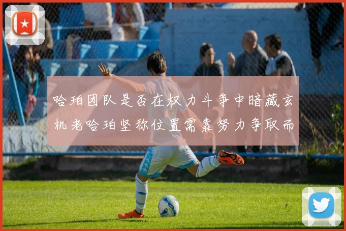 哈珀团队是否在权力斗争中暗藏玄机老哈珀坚称位置需靠努力争取而非索要