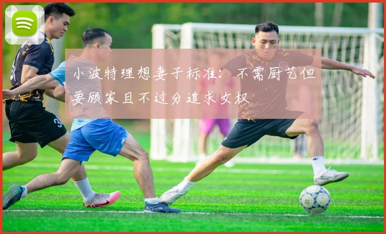 小波特理想妻子标准：不需厨艺但要顾家且不过分追求女权