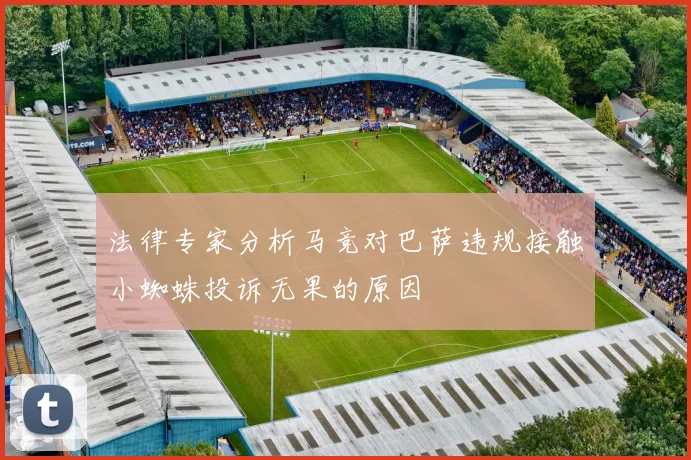 法律专家分析马竞对巴萨违规接触小蜘蛛投诉无果的原因