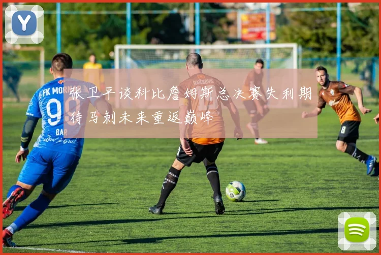 张卫平谈科比詹姆斯总决赛失利期待马刺未来重返巅峰
