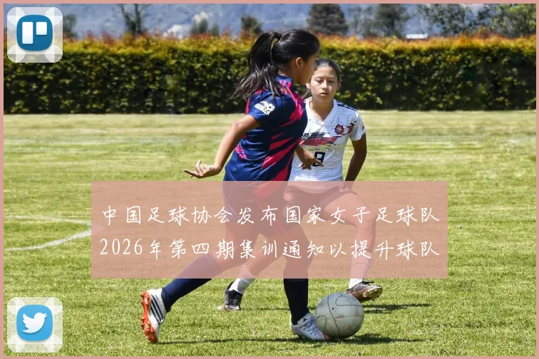 中国足球协会发布国家女子足球队2026年第四期集训通知以提升球队实力和备战水平