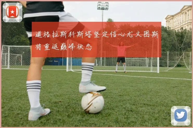 道格拉斯科斯塔坚定信心尤文图斯将重返巅峰状态