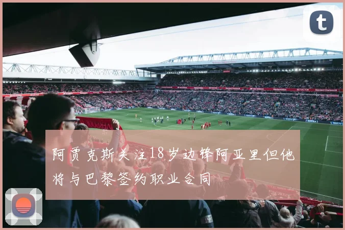 阿贾克斯关注18岁边锋阿亚里但他将与巴黎签约职业合同