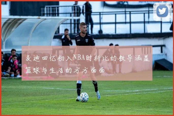 麦迪回忆初入NBA时科比的教导涵盖篮球与生活的方方面面