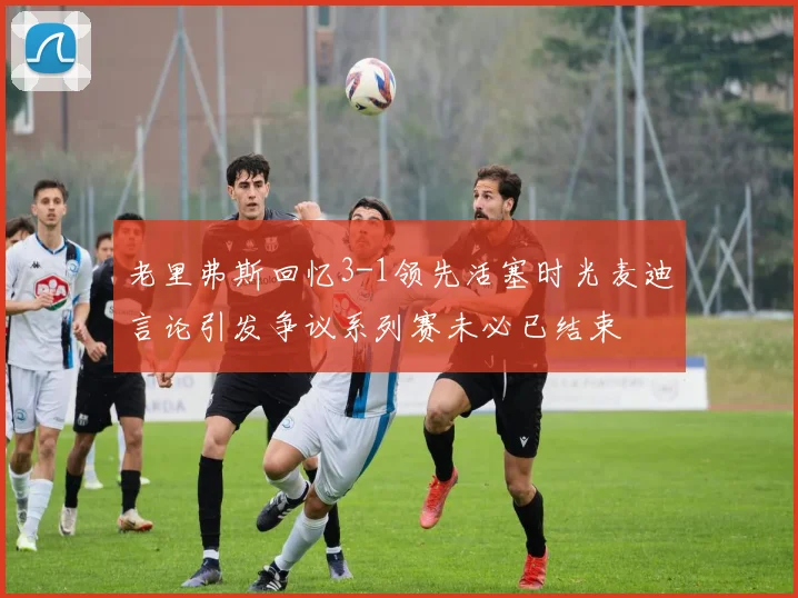 老里弗斯回忆3-1领先活塞时光麦迪言论引发争议系列赛未必已结束