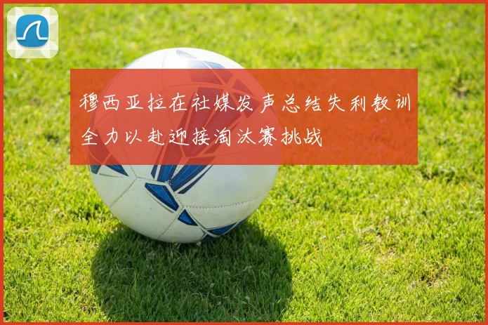穆西亚拉在社媒发声总结失利教训全力以赴迎接淘汰赛挑战