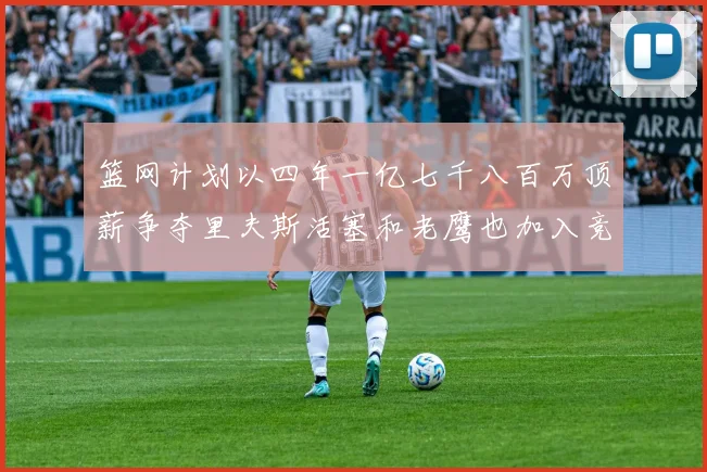 篮网计划以四年一亿七千八百万顶薪争夺里夫斯活塞和老鹰也加入竞标行列