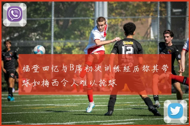 福登回忆与B席初次训练经历称其带球如梅西令人难以抢球