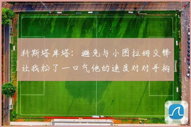 科斯塔库塔：避免与小图拉姆交锋让我松了一口气他的速度对对手构成威胁