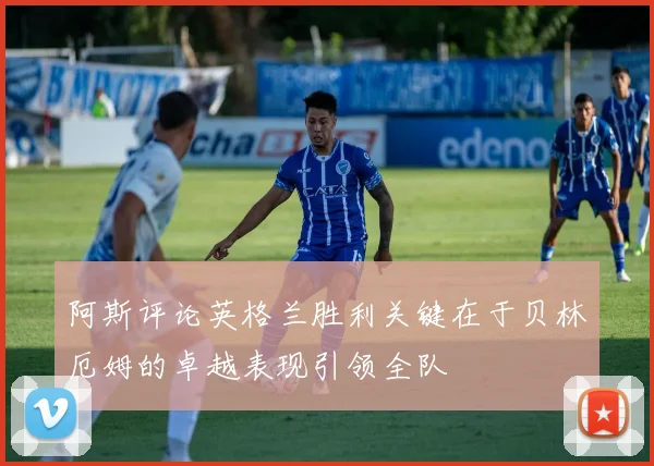 阿斯评论英格兰胜利关键在于贝林厄姆的卓越表现引领全队