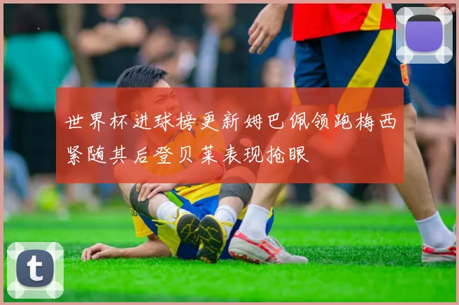 世界杯进球榜更新姆巴佩领跑梅西紧随其后登贝莱表现抢眼