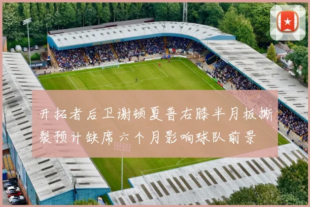开拓者后卫谢顿夏普右膝半月板撕裂预计缺席六个月影响球队前景