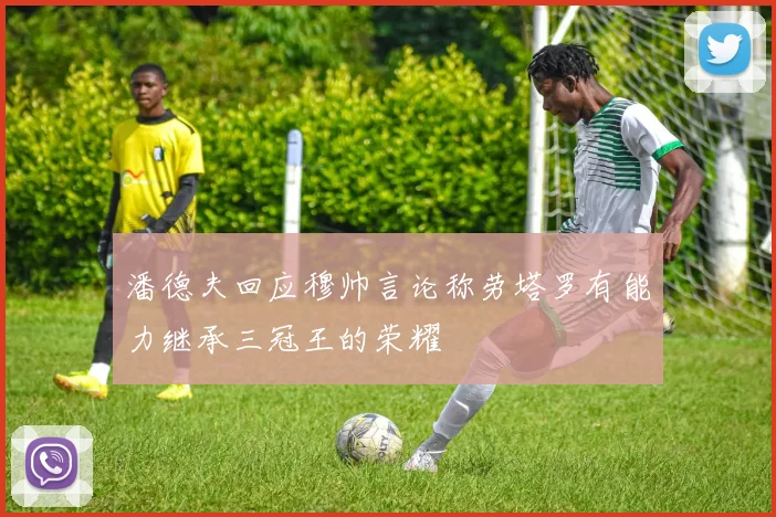 潘德夫回应穆帅言论称劳塔罗有能力继承三冠王的荣耀
