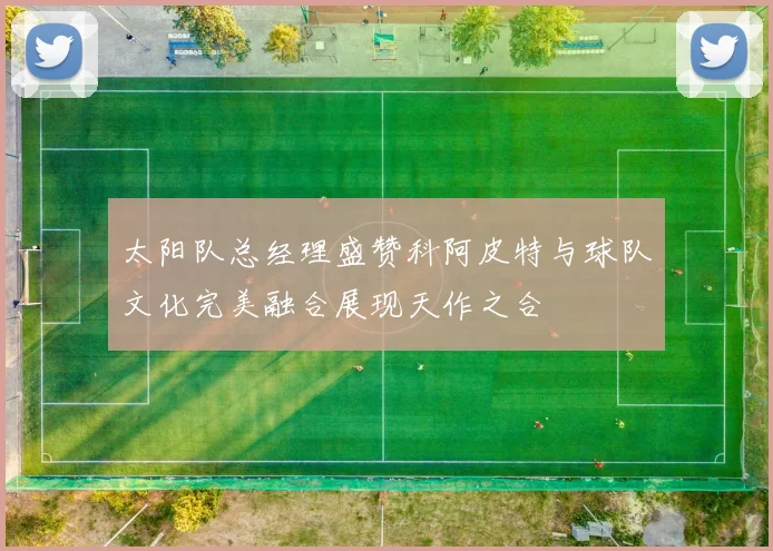 太阳队总经理盛赞科阿皮特与球队文化完美融合展现天作之合
