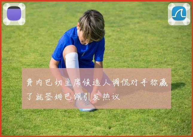 费内巴切主席候选人调侃对手称赢了就签姆巴佩引发热议