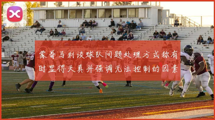 蒙哥马利谈球队问题处理方式称有时显得天真并强调无法控制的因素
