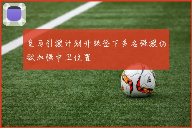 皇马引援计划升级签下多名强援仍欲加强中卫位置