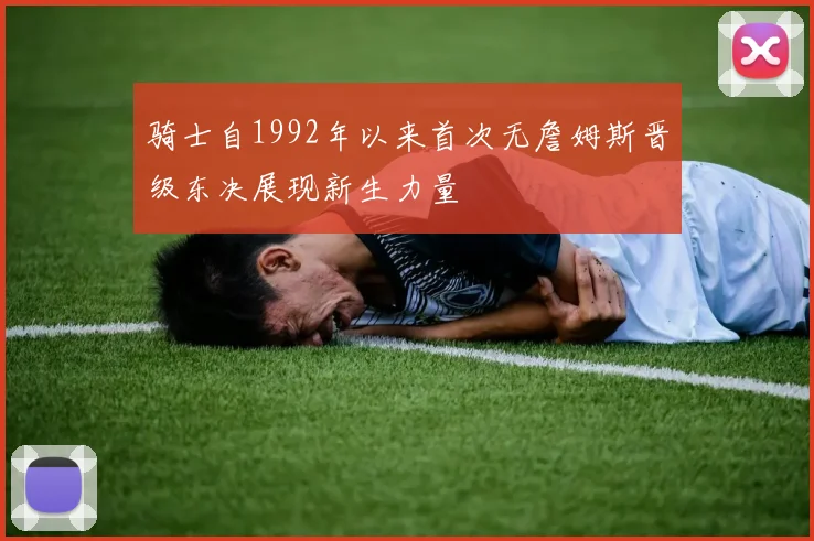 骑士自1992年以来首次无詹姆斯晋级东决展现新生力量