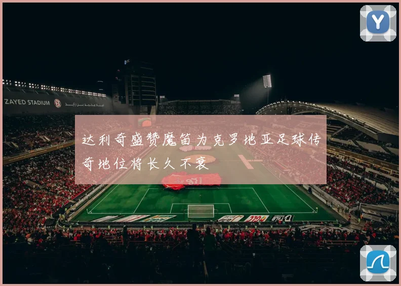 达利奇盛赞魔笛为克罗地亚足球传奇地位将长久不衰