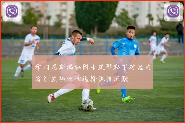 希门尼斯揭秘因卡皮耶私下对话内容引发热议但选择保持沉默