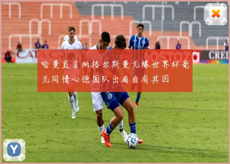 哈曼直言纳格尔斯曼无缘世界杯毫无同情心德国队出局自有其因