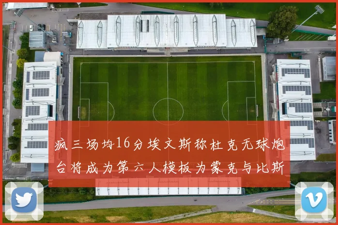 疯三场均16分埃文斯称杜克无球炮台将成为第六人模板为蒙克与比斯利