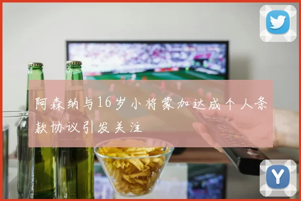 阿森纳与16岁小将蒙加达成个人条款协议引发关注