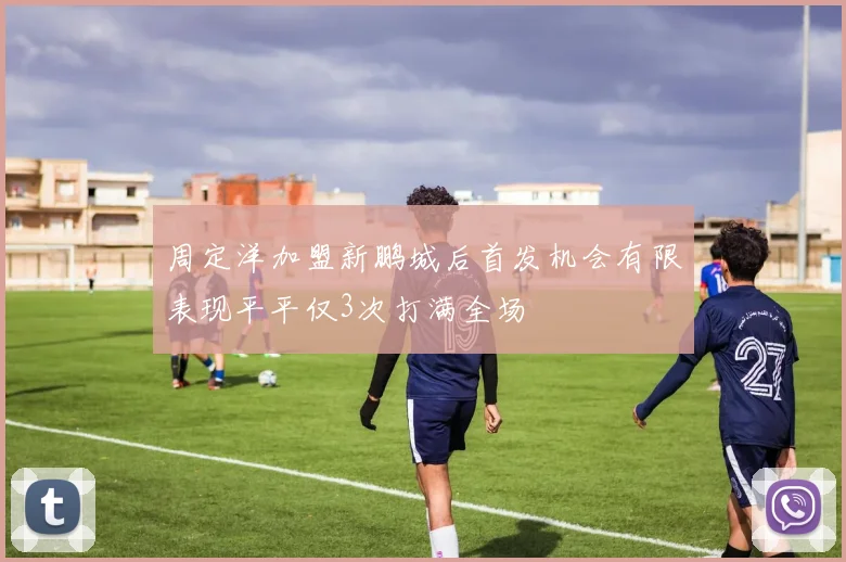 周定洋加盟新鹏城后首发机会有限表现平平仅3次打满全场