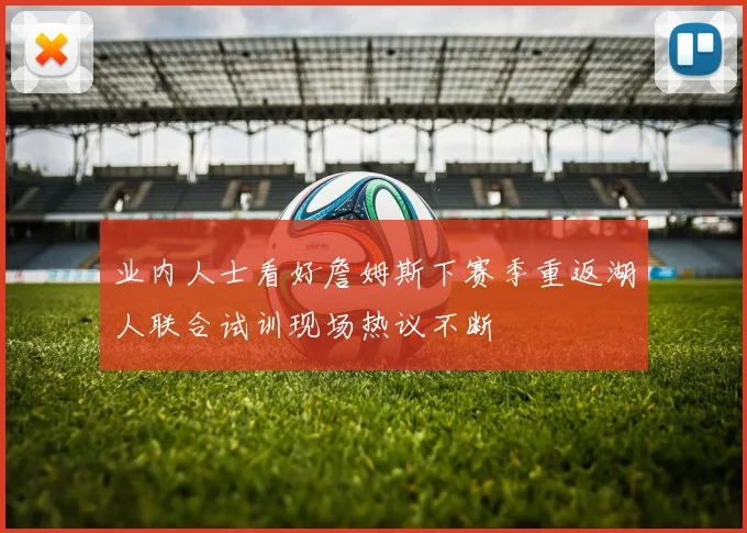 业内人士看好詹姆斯下赛季重返湖人联合试训现场热议不断