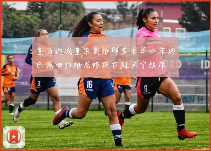 皇马迎战皇家奥维耶多名单公布姆巴佩回归维尼修斯在列卢宁缺席
