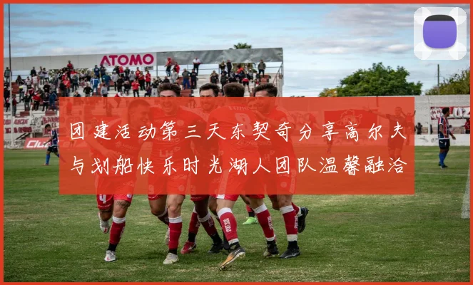团建活动第三天东契奇分享高尔夫与划船快乐时光湖人团队温馨融洽