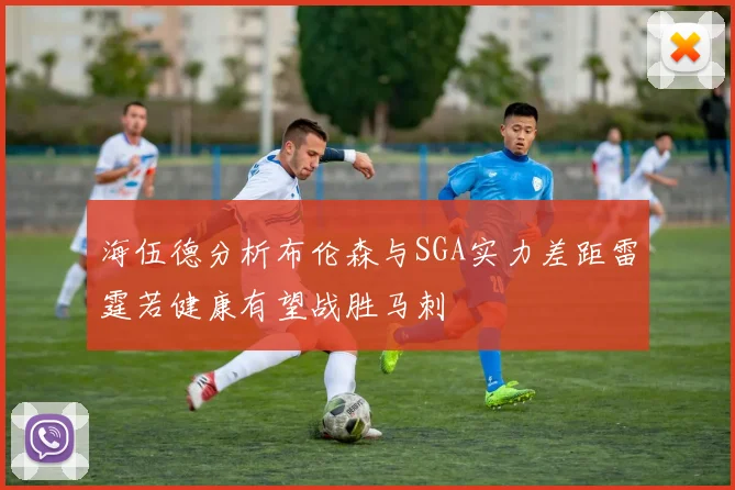 海伍德分析布伦森与SGA实力差距雷霆若健康有望战胜马刺