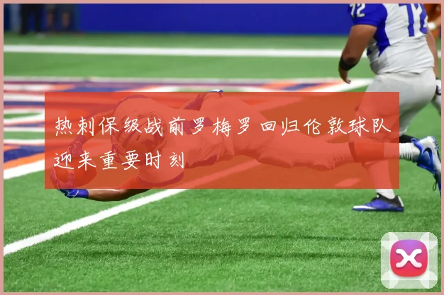 热刺保级战前罗梅罗回归伦敦球队迎来重要时刻