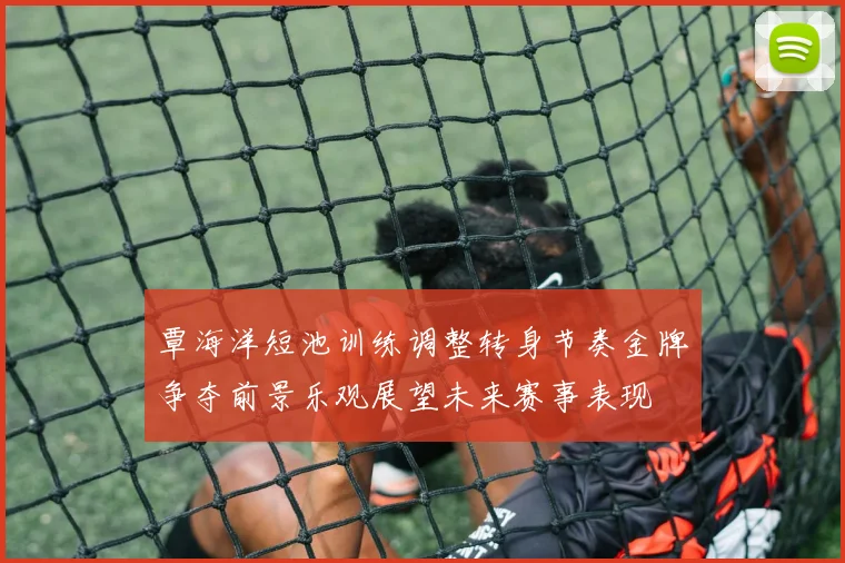 覃海洋短池训练调整转身节奏金牌争夺前景乐观展望未来赛事表现